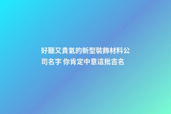 好聽又貴氣的新型裝飾材料公司名字 你肯定中意這批吉名